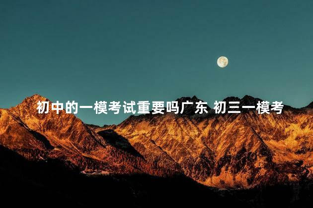 初中的一模考试重要吗广东 初三一模考差了怎么办